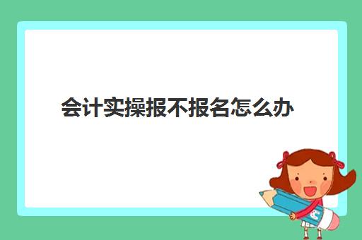 会计实操报不报名怎么办(初级管理会计师报名费)