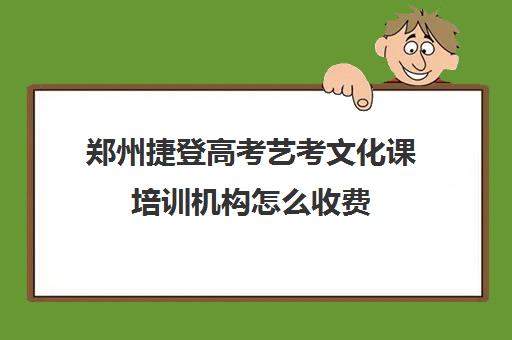 郑州捷登高考艺考文化课培训机构怎么收费(郑州高考体育培训机构有哪些)