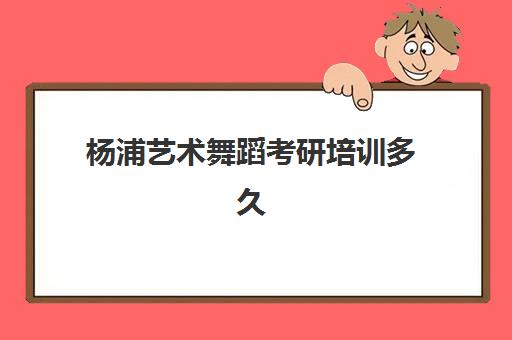 杨浦艺术舞蹈考研培训多久(舞研艺考考研怎么样)