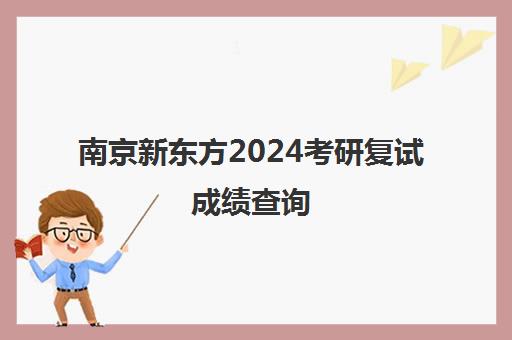 南京新东方2024考研复试成绩查询(江苏2024考研几号出成绩啊)