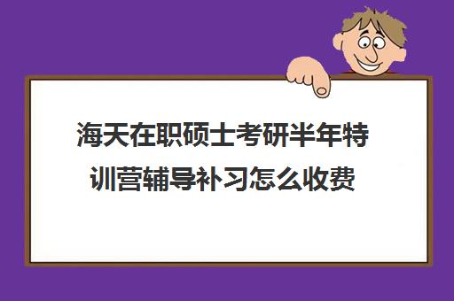 海天在职硕士考研半年特训营辅导补习怎么收费