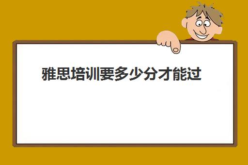 雅思培训要多少分才能过(雅思7分培训班哪家好)