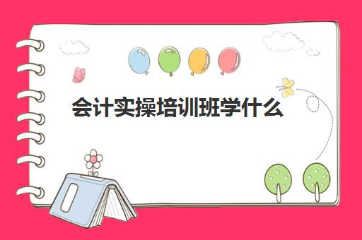 会计实操培训班学什么(会计培训班一般要学多久)