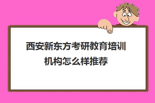 西安新东方考研教育培训机构怎么样推荐(西安考研辅导机构哪家好)