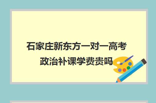 石家庄新东方一对一高考政治补课学费贵吗(初中补课一对一收费标准)