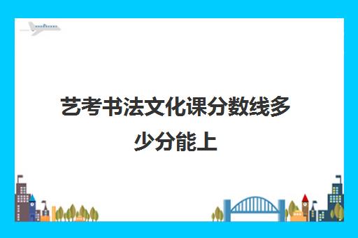 艺考书法文化课分数线多少分能上(今年书法专业录取分数线是多少)