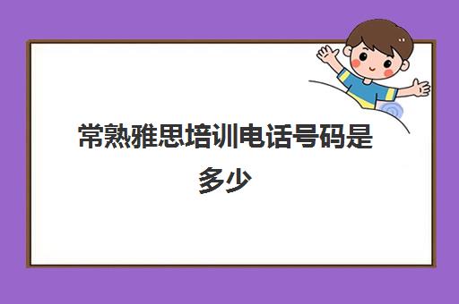 常熟雅思培训电话号码是多少(常熟雅思培训机构哪个好)