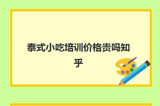 泰式小吃培训价格贵吗知乎(正宗傣味小吃培训机构官方)