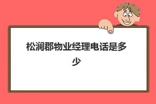 松澜郡物业经理电话是多少(怎么才能找到物业经理电话)