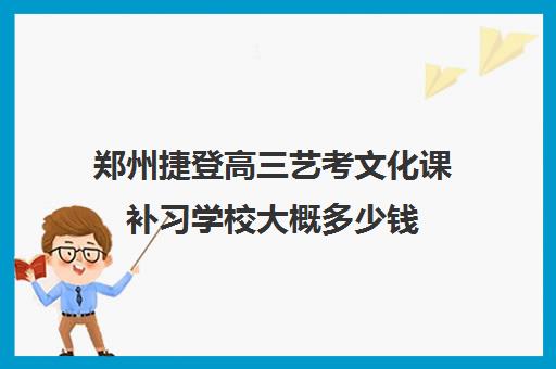 郑州捷登高三艺考文化课补习学校大概多少钱