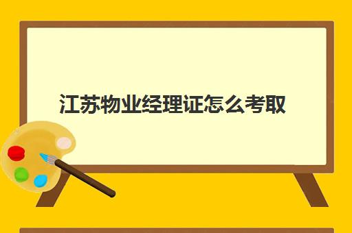 江苏物业经理证怎么考取(报考物业经理证需要什么条件)