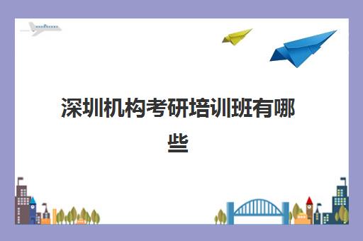 深圳机构考研培训班有哪些(考研比较好的培训机构)