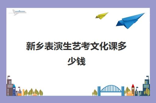 新乡表演生艺考文化课多少钱(艺考文化课最低分数线)