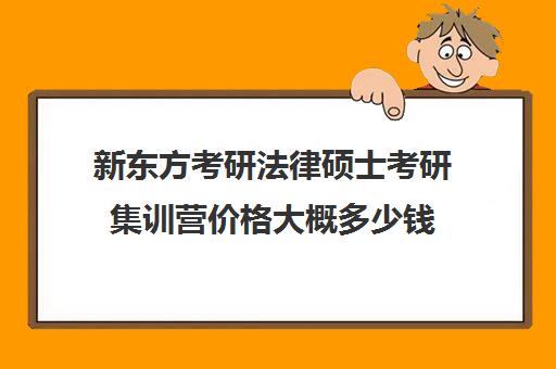 新东方考研法律硕士考研集训营价格大概多少钱（新东方考研一对一多少钱）