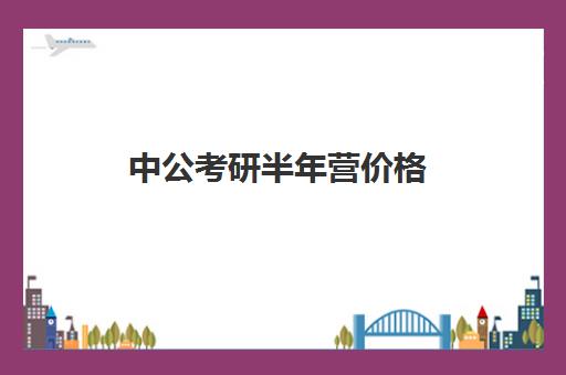 中公考研半年营价格(中公考研集训营怎么样)