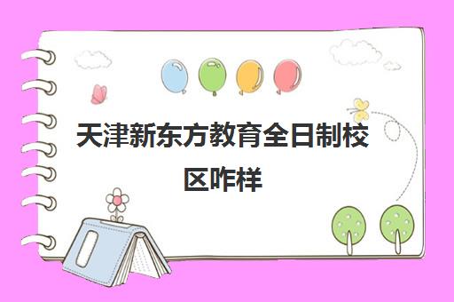 天津新东方教育全日制校区咋样(新东方全日制学校)