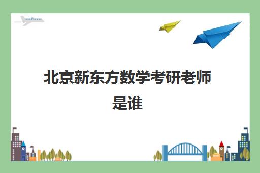 北京新东方数学考研老师是谁(考研数学老师推荐排名)