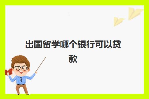 出国留学哪个银行可以贷款(学生申请无抵押留学贷款)