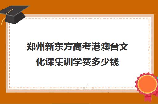 郑州新东方高考港澳台文化课集训学费多少钱(艺考文化课集训学校哪里好)