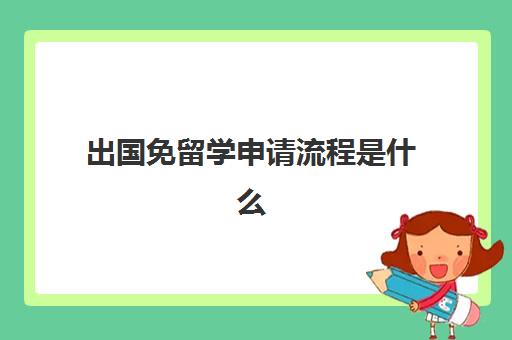 出国免留学申请流程是什么(出国留学申请的七步骤)