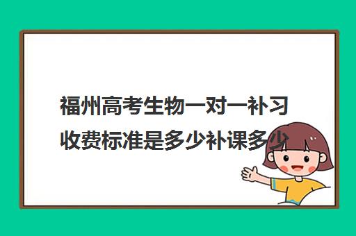 福州高考生物一对一补习收费标准是多少补课多少钱一小时