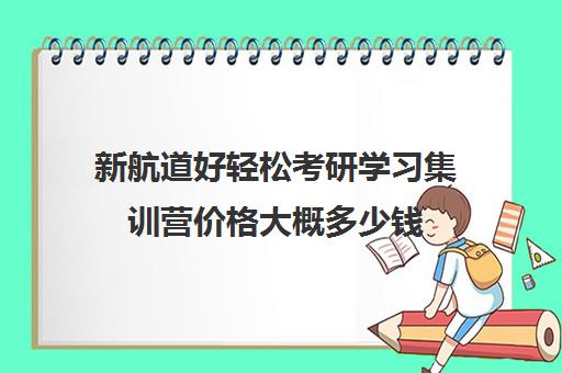 新航道好轻松考研学习集训营价格大概多少钱