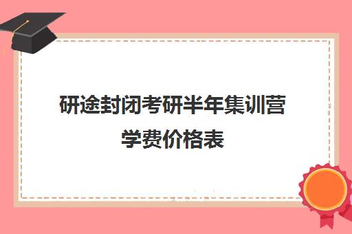 研途封闭考研半年集训营学费价格表（研途考研报班多少钱）