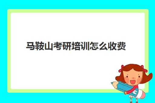 马鞍山考研培训怎么收费(考研培训学校收费标准)