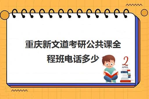 重庆新文道考研公共课全程班电话多少（新文道考研机构怎么样）