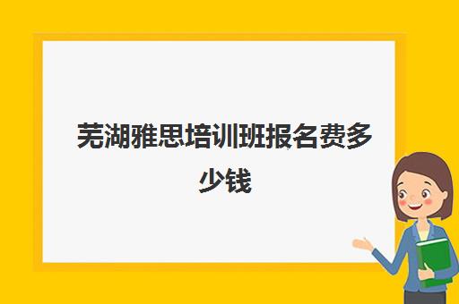 芜湖雅思培训班报名费多少钱(雅思辅导班收费价目表)