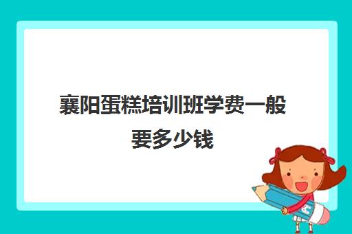 襄阳蛋糕培训班学费一般要多少钱(蛋糕烘焙培训学校收费)