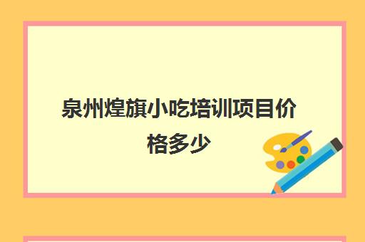 泉州煌旗小吃培训项目价格多少(广州煌旗小吃培训怎么样)