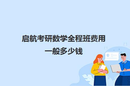 启航考研数学全程班费用一般多少钱（考研数学一对一辅导一般多少钱）