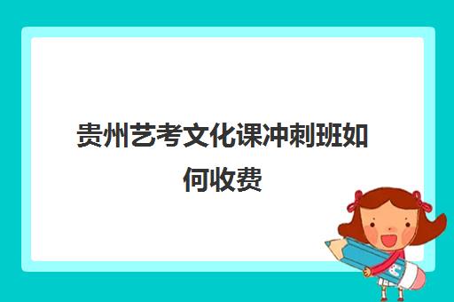 贵州艺考文化课冲刺班如何收费(艺考多少分能上一本)