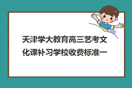 天津学大教育高三艺考文化课补习学校收费标准一览表