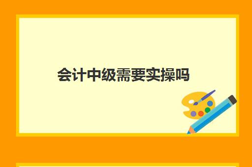 会计中级需要实操吗(小白直接考中级会计怎么样)