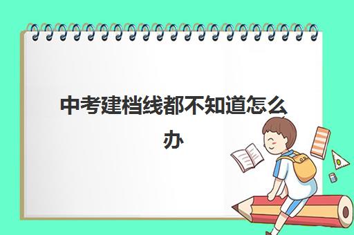 中考建档线都不知道怎么办(中考没过线如何上高中)