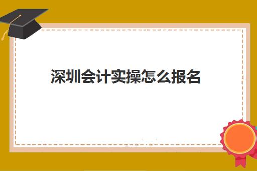 深圳会计实操怎么报名(会计从业资格证报名入口官网)