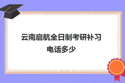 云南启航全日制考研补习电话多少