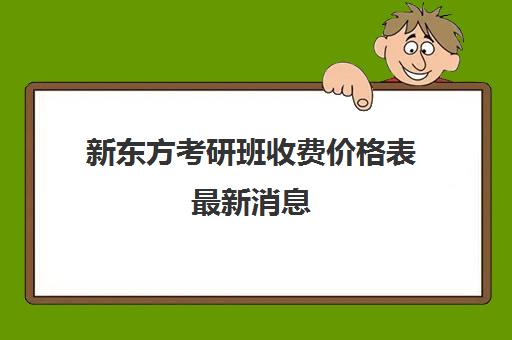 新东方考研班收费价格表最新消息(新东方线下课程价格)