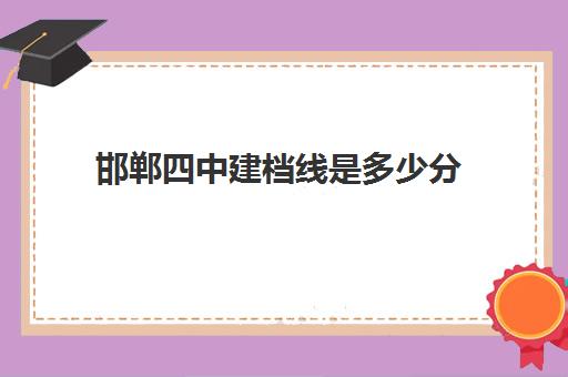 邯郸四中建档线是多少分(邯郸五中录取分数线2024年)