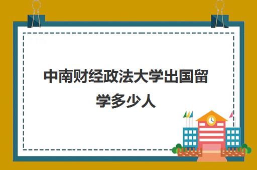 中南财经政法大学出国留学多少人(中南财经政法大学中外合作专业)