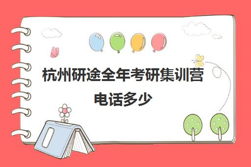 杭州研途全年考研集训营电话多少（研途考研电话咨询）