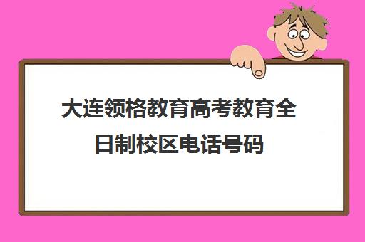 大连领格教育高考教育全日制校区电话号码（大连钧大高考培训学校）