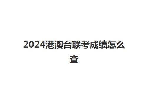 2024港澳台联考成绩怎么查(如何参加港澳台联考)