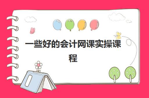 一些好会计网课实操课程(免费会计网课)