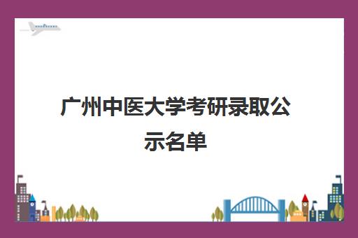 广州中医大学考研录取公示名单(广州中医药大学官网研究生院)