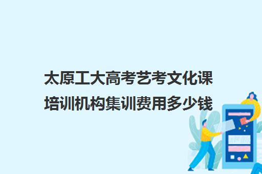 太原工大高考艺考文化课培训机构集训费用多少钱(太原艺考培训机构排行榜前十)