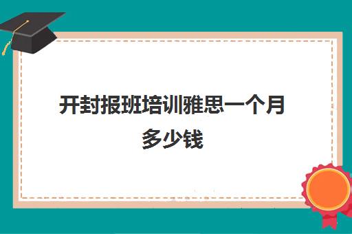 开封报班培训雅思一个月多少钱(雅思班一般都是怎么收费的)