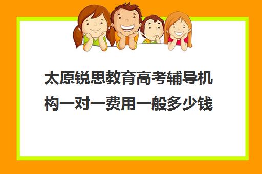 太原锐思教育高考辅导机构一对一费用一般多少钱（太原高三补课机构排行榜）